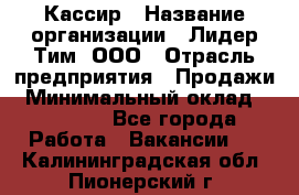 Кассир › Название организации ­ Лидер Тим, ООО › Отрасль предприятия ­ Продажи › Минимальный оклад ­ 15 000 - Все города Работа » Вакансии   . Калининградская обл.,Пионерский г.